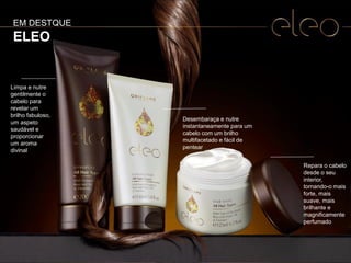 7
Limpa e nutre
gentilmente o
cabelo para
revelar um
brilho fabuloso,
um aspeto
saudável e
proporcionar
um aroma
divinal
Desembaraça e nutre
instantaneamente para um
cabelo com um brilho
multifacetado e fácil de
pentear
Repara o cabelo
desde o seu
interior,
tornando-o mais
forte, mais
suave, mais
brilhante e
magnificamente
perfumado
EM DESTQUE
ELEO
 