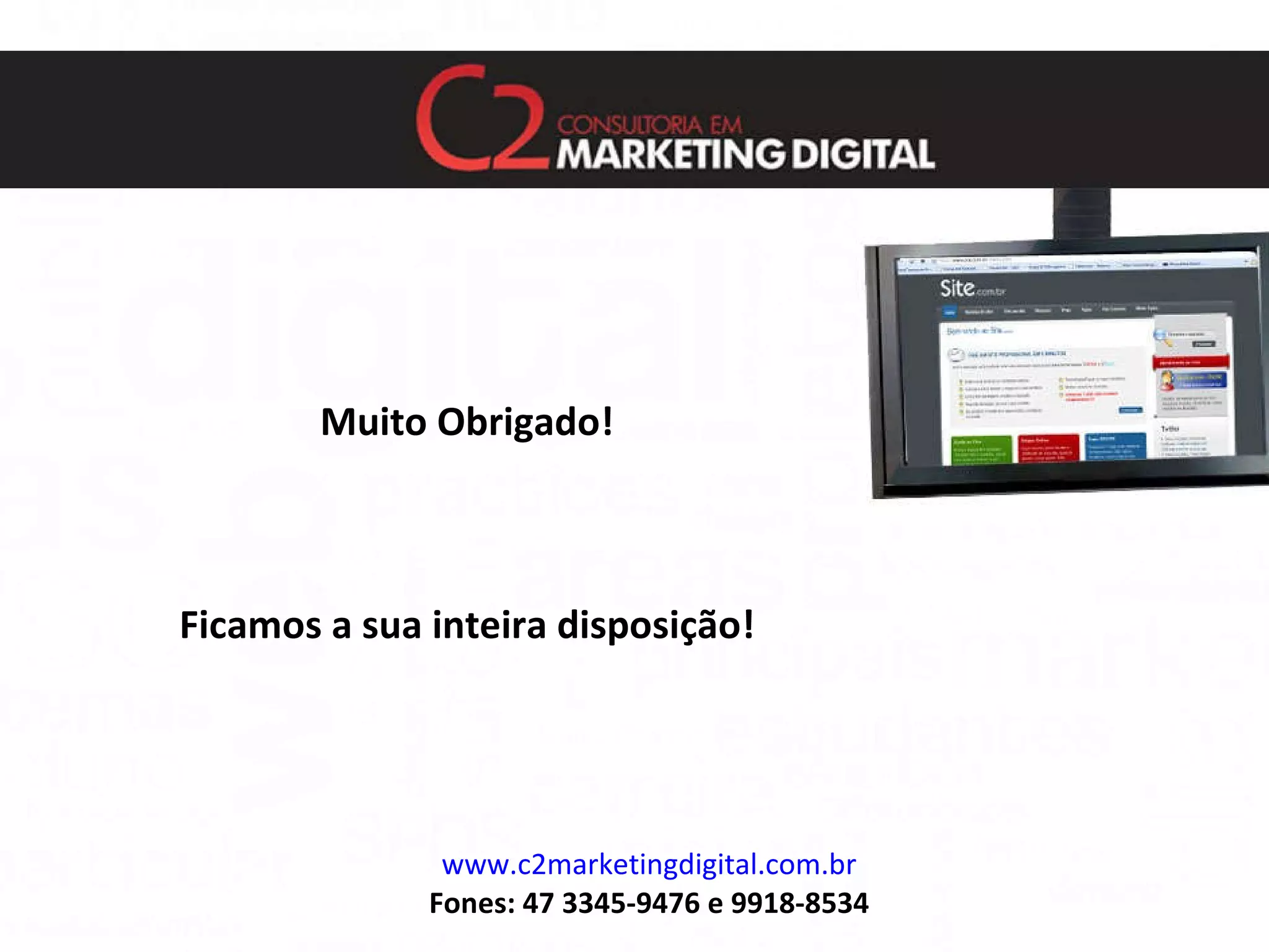 www.c2marketingdigital.com.br Fones: 47 3345-9476 e 9918-8534 Muito Obrigado! Ficamos a sua inteira disposição! 