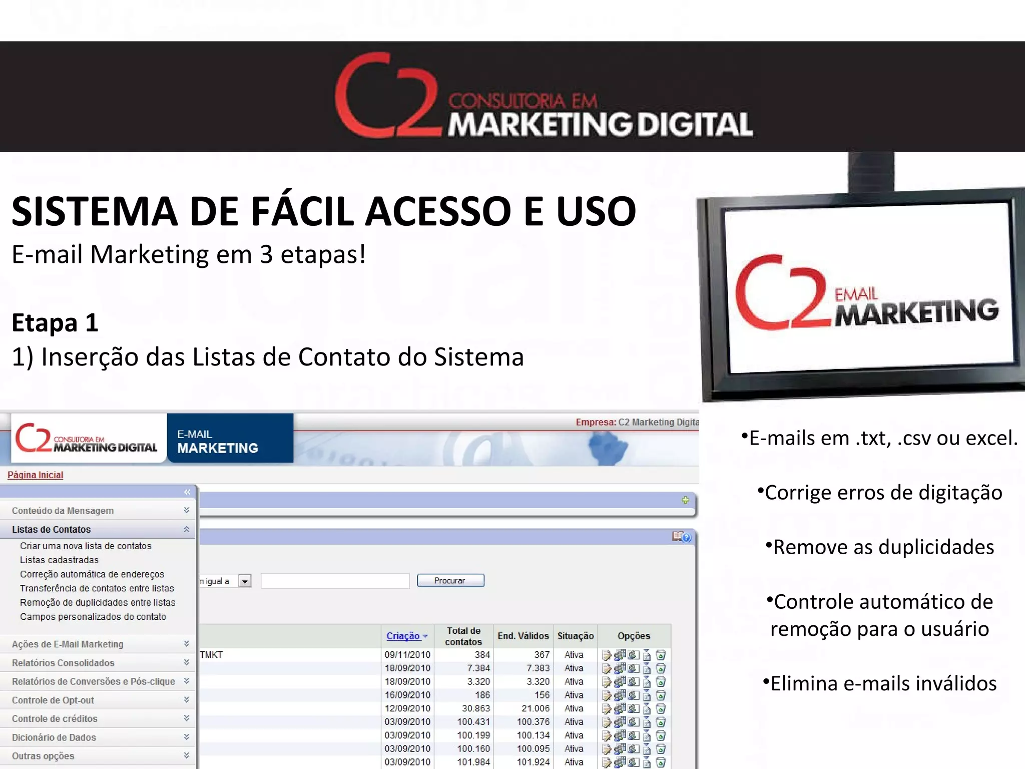 SISTEMA DE FÁCIL ACESSO E USO E-mail Marketing em 3 etapas! Etapa 1 1) Inserção das Listas de Contato do Sistema E-mails em .txt, .csv ou excel. Corrige erros de digitação Remove as duplicidades Controle automático de remoção para o usuário Elimina e-mails inválidos 