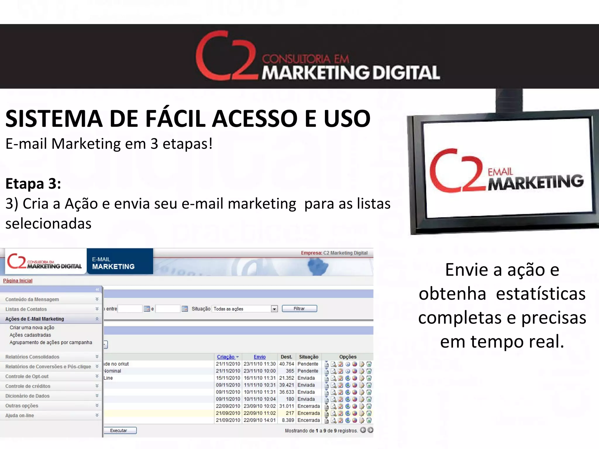 SISTEMA DE FÁCIL ACESSO E USO E-mail Marketing em 3 etapas! Etapa 3: 3) Cria a Ação e envia seu e-mail marketing  para as listas  selecionadas Envie a ação e obtenha  estatísticas completas e precisas em tempo real. 