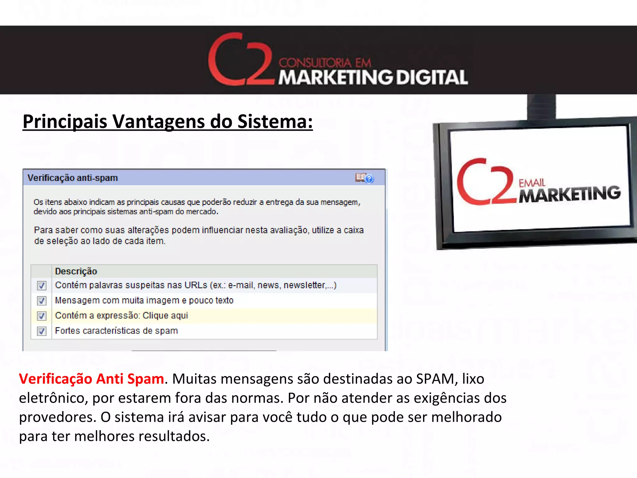 Principais Vantagens do Sistema: Verificação Anti Spam . Muitas mensagens são destinadas ao SPAM, lixo eletrônico, por estarem fora das normas. Por não atender as exigências dos provedores. O sistema irá avisar para você tudo o que pode ser melhorado para ter melhores resultados. 