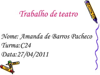 Trabalho de   teatro Nome: Amanda de Barros Pacheco Turma:C24 Data:27/04/2011 