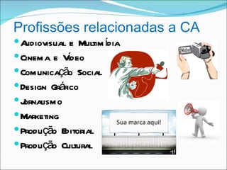 Profissões relacionadas a CA
A udiovisual e Multim ídia
             í
 Cinema e Vdeo
 Comunicação Social
 Design Gráfico
J ornalismo
 Marketing
 Produção Editorial
 Produção Cultural
 