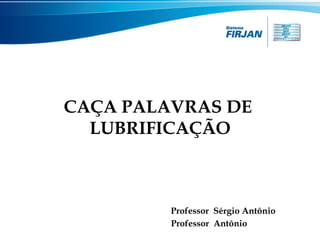 CAÇA PALAVRAS DE
LUBRIFICAÇÃO

Professor Sérgio Antônio
Professor Antônio

 