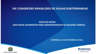 XIX CONGRESSO BRASILEIRO DE ÁGUAS SUBTERRANEAS
ÁGUA DE REÚSO
UMA NOVA ALTERNATIVA PARA ENFRENTAMENTO DA ESCASSEZ HÍDRICA
CAMPINAS, 23 DE SETEMBRO DE 2016
 