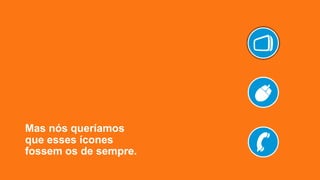 Mas nós queríamos
que esses ícones
fossem os de sempre.
 