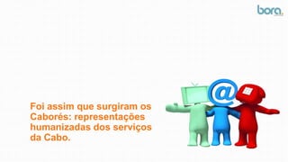 Foi assim que surgiram os
Caborés: representações
humanizadas dos serviços
da Cabo.
 