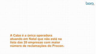 A Cabo é a única operadora
atuando em Natal que não está na
lista das 20 empresas com maior
número de reclamações do Procon.
 