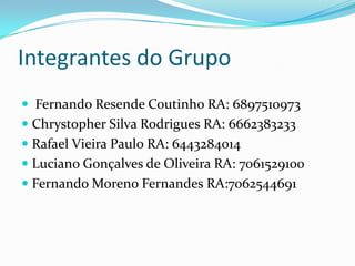 Integrantes do Grupo
 Fernando Resende Coutinho RA: 6897510973
 Chrystopher Silva Rodrigues RA: 6662383233
 Rafael Vieira Paulo RA: 6443284014
 Luciano Gonçalves de Oliveira RA: 7061529100
 Fernando Moreno Fernandes RA:7062544691

 