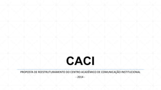 CACI
PROPOSTA DE REESTRUTURAMENTO DO CENTRO ACADÊMICO DE COMUNICAÇÃO INSTITUCIONAL
- 2014 -

 