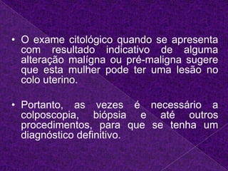Portanto, as vezes é necessário a colposcopia, biópsia e até outros procedimentos, para que se tenha um diagnóstico definitivo. 