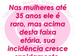 Nas mulheres até 35 anos ele é raro, mas acima desta faixa etária, sua incidência cresce rapidamente.