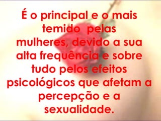 É o principal e o mais temido  pelas mulheres, devido a sua alta frequência e sobre tudo pelos efeitos psicológicos que afetam a percepção e a sexualidade.