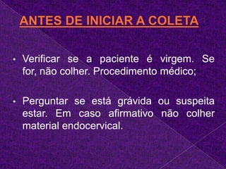 Perguntar se está grávida ou suspeita estar. Em caso afirmativo não colher material endocervical.