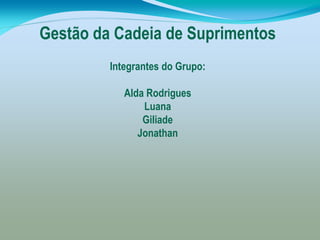 Gestão da Cadeia de Suprimentos
         Integrantes do Grupo:

            Alda Rodrigues
                Luana
                Giliade
               Jonathan
 
