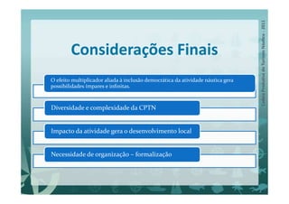 Considerações Finais
O efeito multiplicador aliada à inclusão democrática da atividade náutica gera
possibilidades ímpares e inﬁnitas.



Diversidade e complexidade da CPTN


Impacto da atividade gera o desenvolvimento local


Necessidade de organização – formalização
 