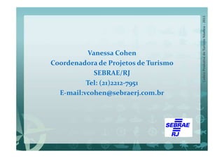 Vanessa Cohen
Coordenadora de Projetos de Turismo
            SEBRAE/RJ
          Tel: (21)2212-7951
  E-mail:vcohen@sebraerj.com.br
 