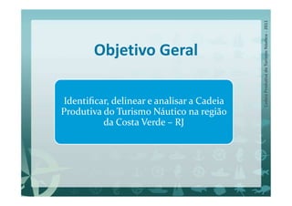 Objetivo Geral

Identiﬁcar, delinear e analisar a Cadeia
Produtiva do Turismo Náutico na região
          da Costa Verde – RJ
 