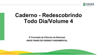Caderno - Redescobrindo
Todo Dia/Volume 4
4ª Formação de Ciências da Natureza/
ANOS FINAIS DO ENSINO FUNDAMENTAL
 