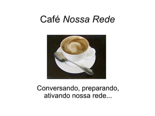 Café  Nossa Rede Conversando, preparando, ativando nossa rede... 