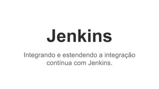 Jenkins 
Integrando e estendendo a integração 
contínua com Jenkins. 
 
