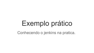 Exemplo prático 
Conhecendo o jenkins na pratica. 
 