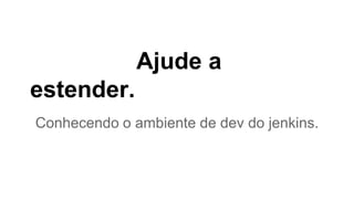Ajude a 
estender. 
Conhecendo o ambiente de dev do jenkins. 
 