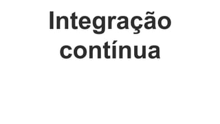 Integração 
contínua 
 