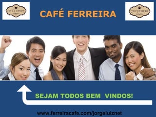 CAFÉ FERREIRA
SEJAM TODOS BEM VINDOS!
 www.ferreiracafe.com/jorgeluiznet
 
