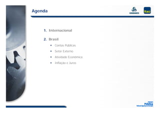 Agenda



    1.
    1 Internacional

    2. Brasil
            Contas Públicas
            Setor Externo
            Atividade Econômica
            Inflação e Juros
 