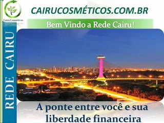 CAIRUCOSMÉTICOS.COM.BR
A ponte entre você e sua
liberdade financeira
 