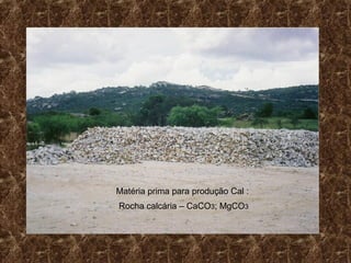 Matéria prima para produção Cal :
Rocha calcária – CaCO3; MgCO3
 