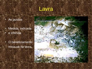 Lavra
• As jazidas

• Medida, indicada
• e inferida.

• O beneficiamento
  inicia-se na lavra,
 