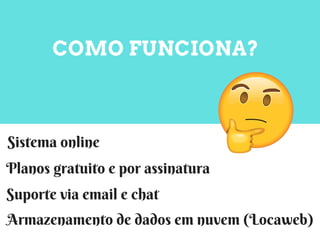 COMO FUNCIONA?
Sistema online
Planos gratuito e por assinatura
Armazenamento de dados em nuvem (Locaweb)
Suporte via email e chat
 