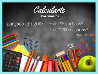 Calcularte    Em números
Lançado em 2015 + de 21k curtidas*
(*jun/17)
+ de 9.700 usuários*
 