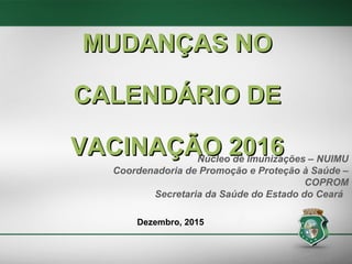 MUDANÇAS NOMUDANÇAS NO
CALENDÁRIO DECALENDÁRIO DE
VACINAÇÃO 2016VACINAÇÃO 2016Núcleo de Imunizações – NUIMU
Coordenadoria de Promoção e Proteção à Saúde –
COPROM
Secretaria da Saúde do Estado do Ceará
Dezembro, 2015
 