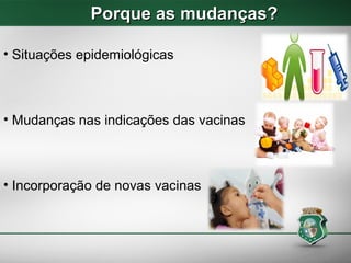 Porque as mudanças?Porque as mudanças?
• Situações epidemiológicas
• Mudanças nas indicações das vacinas
• Incorporação de novas vacinas
 