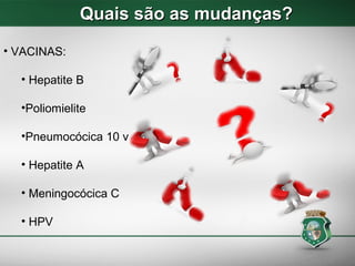 Quais são as mudanças?Quais são as mudanças?
• VACINAS:
• Hepatite B
•Poliomielite
•Pneumocócica 10 v
• Hepatite A
• Meningocócica C
• HPV
 