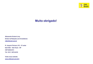 Muito obrigado!




Alessandro Scotoni Levy
Diretor de Relações com Investidores
ri@ohlbrasil.com.br


R. Joaquim Floriano, 913 – 6º andar
Itaim Bibi – São Paulo – SP
CEP 04534-013
Tel: +55 11 3074-2410


Visite nosso website:
www.ohlbrasil.com.br/ri
 
