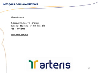 12
ri@arteris.com.br
R. Joaquim Floriano, 913 – 6º andar
Itaim Bibi – São Paulo – SP – CEP 04534-013
+55 11 3074-2410
www.arteris.com.br/ri
Relações com Investidores
 