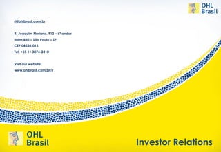 ri@ohlbrasil.com.br


R. Joaquim Floriano, 913 – 6º andar
Itaim Bibi – São Paulo – SP
CEP 04534-013
Tel: +55 11 3074-2410


Visit our website:
www.ohlbrasil.com.br/ir




                                      Investor Relations
 