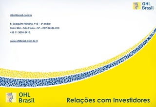 ri@ohlbrasil.com.br


R. Joaquim Floriano, 913 – 6º andar
Itaim Bibi – São Paulo – SP – CEP 04534-013
+55 11 3074-2410


www.ohlbrasil.com.br/ri




                                              Relações com Investidores
 