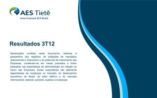 Resultados 3T12
Declarações contidas neste documento, relativas à
perspectiva dos negócios, às projeções de resultados
operacionais e financeiros e ao potencial de crescimento das
Empresas, constituem-se em meras previsões e foram
baseadas nas expectativas da administração em relação ao
futuro das Empresas. Essas expectativas são altamente
dependentes de mudanças no mercado, do desempenho
econômico do Brasil, do setor elétrico e do mercado
internacional, estando, portanto, sujeitas a mudanças.

 