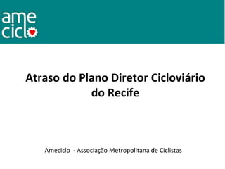 Atraso do Plano Diretor Cicloviário
do Recife
Ameciclo - Associação Metropolitana de Ciclistas
 
