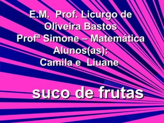 E.M. Prof. Licurgo de
Oliveira Bastos
Profª Simone – Matemática
Alunos(as):
Camila e Liuane

suco de frutas

 