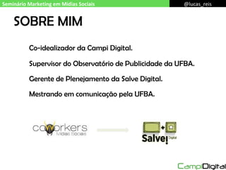 SOBRE MIM Co-idealizador da Campi Digital.  Supervisor do Observatório de Publicidade da UFBA. Gerente de Plenejamento da Salve Digital. Mestrando em comunicação pela UFBA. Seminário Marketing em Mídias Sociais @lucas_reis 
