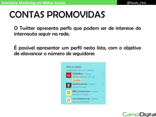 CONTAS PROMOVIDAS O Twitter apresenta perfis que podem ser de interesse do internauta seguir na rede. É possível apresentar um perfil nesta lista, com o objetivo de alavancar o número de seguidores Seminário Marketing em Mídias Sociais @lucas_reis 