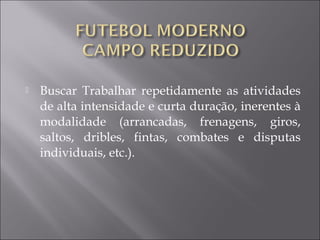  Buscar Trabalhar repetidamente as atividades
de alta intensidade e curta duração, inerentes à
modalidade (arrancadas, frenagens, giros,
saltos, dribles, fintas, combates e disputas
individuais, etc.). 
 