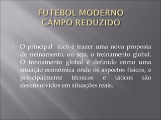 O principal foco é trazer uma nova proposta
de treinamento, ou seja, o treinamento global.
O treinamento global é definido como uma
situação econômica onde os aspectos físicos, e
principalmente técnicos e táticos são
desenvolvidos em situações reais.
 