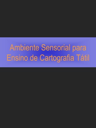 Ambiente Sensorial para
Ensino de Cartografia Tátil
 